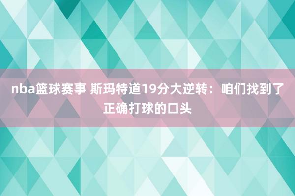 nba篮球赛事 斯玛特道19分大逆转：咱们找到了正确打球的口头