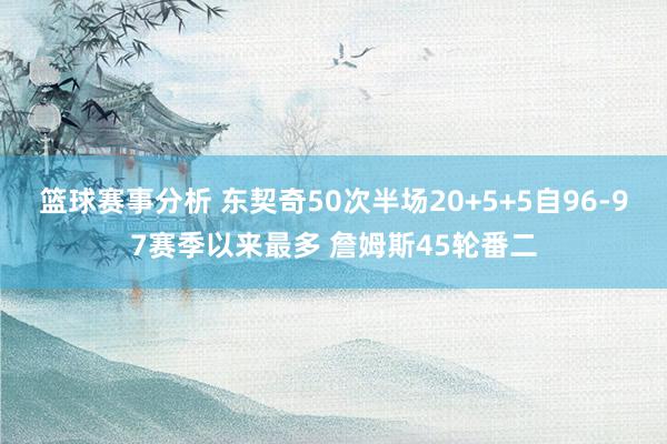 篮球赛事分析 东契奇50次半场20+5+5自96-97赛季以来最多 詹姆斯45轮番二