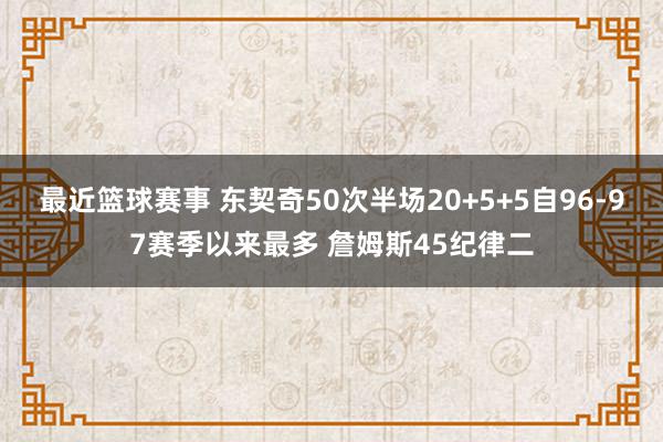 最近篮球赛事 东契奇50次半场20+5+5自96-97赛季以来最多 詹姆斯45纪律二