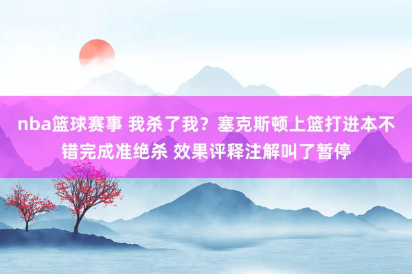 nba篮球赛事 我杀了我？塞克斯顿上篮打进本不错完成准绝杀 效果评释注解叫了暂停