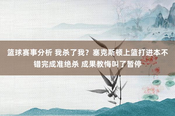 篮球赛事分析 我杀了我？塞克斯顿上篮打进本不错完成准绝杀 成果教悔叫了暂停