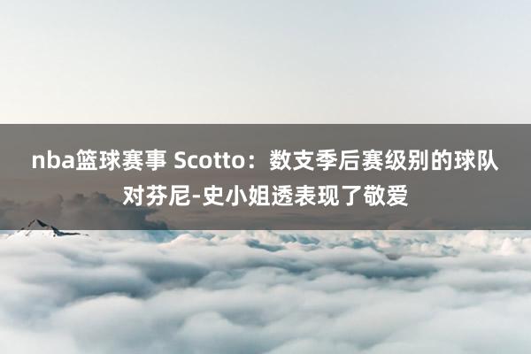 nba篮球赛事 Scotto：数支季后赛级别的球队对芬尼-史小姐透表现了敬爱