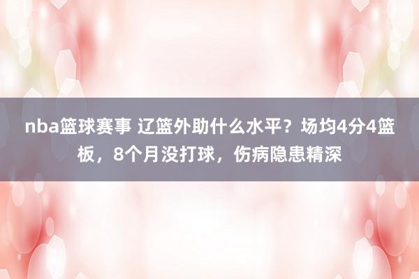 nba篮球赛事 辽篮外助什么水平？场均4分4篮板，8个月没打球，伤病隐患精深