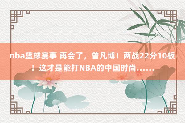 nba篮球赛事 再会了，曾凡博！两战22分10板！这才是能打NBA的中国时尚……