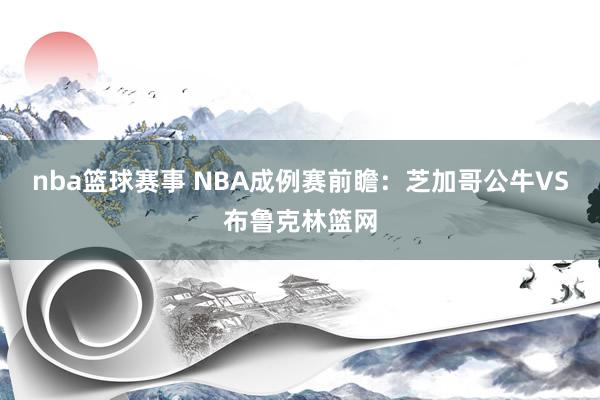 nba篮球赛事 NBA成例赛前瞻：芝加哥公牛VS布鲁克林篮网