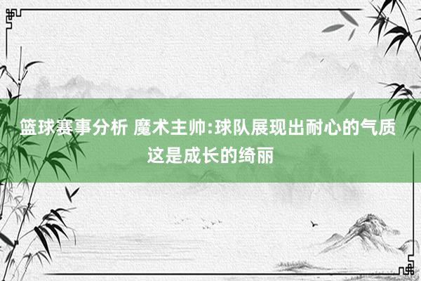 篮球赛事分析 魔术主帅:球队展现出耐心的气质 这是成长的绮丽