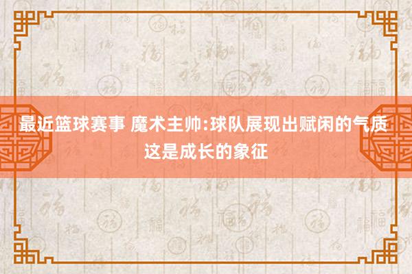 最近篮球赛事 魔术主帅:球队展现出赋闲的气质 这是成长的象征