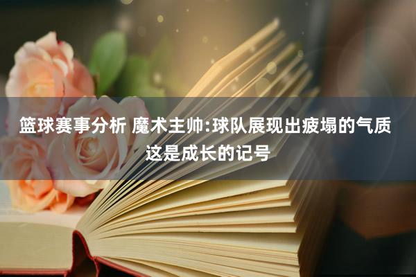 篮球赛事分析 魔术主帅:球队展现出疲塌的气质 这是成长的记号