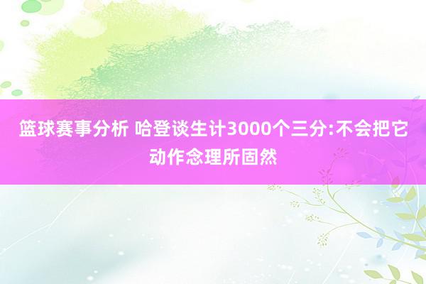 篮球赛事分析 哈登谈生计3000个三分:不会把它动作念理所固然