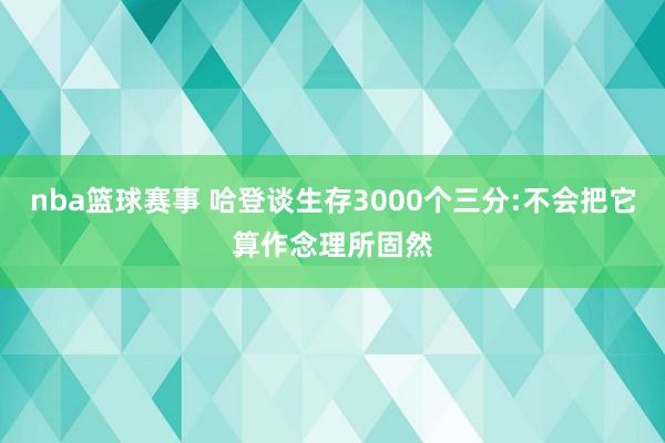 nba篮球赛事 哈登谈生存3000个三分:不会把它算作念理所固然