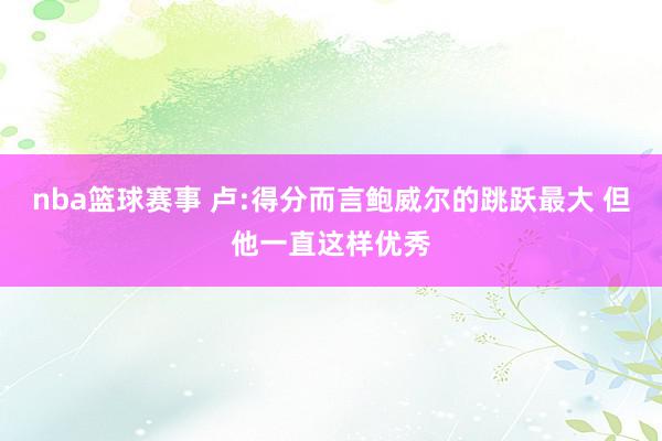 nba篮球赛事 卢:得分而言鲍威尔的跳跃最大 但他一直这样优秀