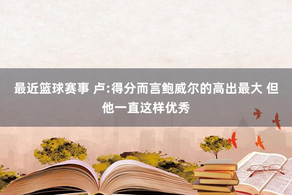 最近篮球赛事 卢:得分而言鲍威尔的高出最大 但他一直这样优秀