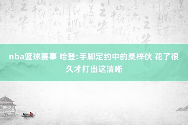 nba篮球赛事 哈登:手脚定约中的桑梓伙 花了很久才打出这清晰