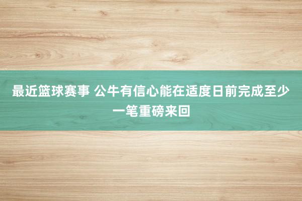 最近篮球赛事 公牛有信心能在适度日前完成至少一笔重磅来回