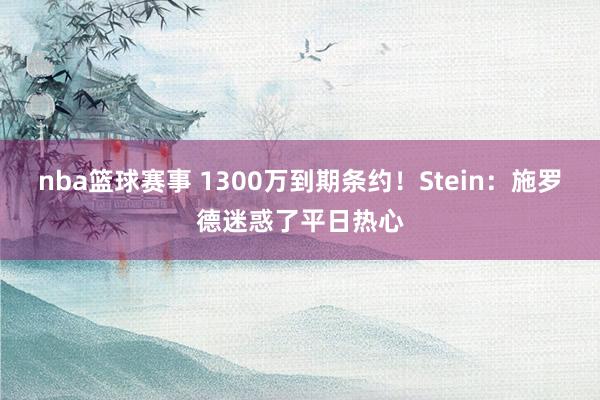 nba篮球赛事 1300万到期条约！Stein：施罗德迷惑了平日热心