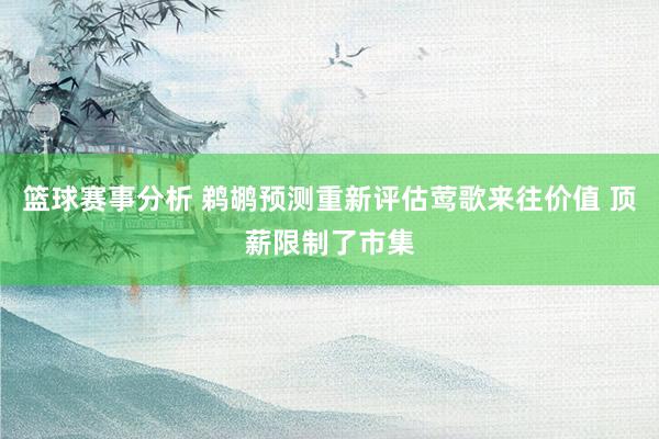 篮球赛事分析 鹈鹕预测重新评估莺歌来往价值 顶薪限制了市集