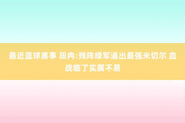 最近篮球赛事 段冉:残阵绿军逼出最强米切尔 血战临了实属不易