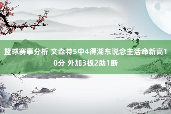 篮球赛事分析 文森特5中4得湖东说念主活命新高10分 外加3板2助1断