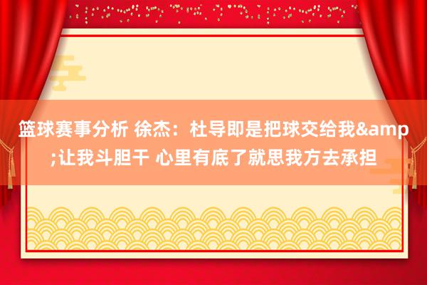 篮球赛事分析 徐杰：杜导即是把球交给我&让我斗胆干 心里有底了就思我方去承担