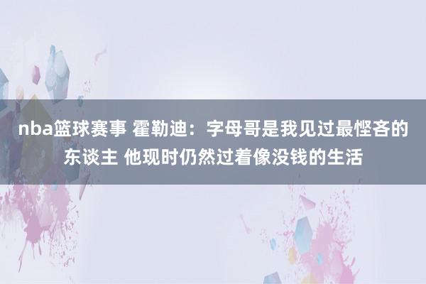 nba篮球赛事 霍勒迪：字母哥是我见过最悭吝的东谈主 他现时仍然过着像没钱的生活