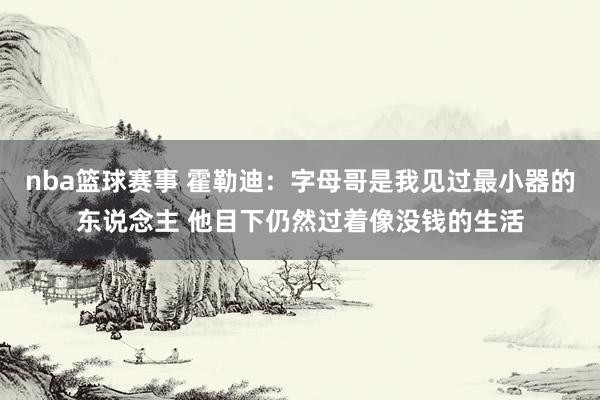 nba篮球赛事 霍勒迪：字母哥是我见过最小器的东说念主 他目下仍然过着像没钱的生活