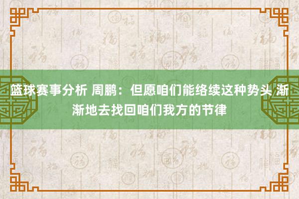 篮球赛事分析 周鹏：但愿咱们能络续这种势头 渐渐地去找回咱们我方的节律