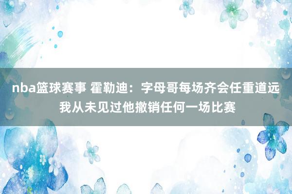 nba篮球赛事 霍勒迪：字母哥每场齐会任重道远 我从未见过他撤销任何一场比赛