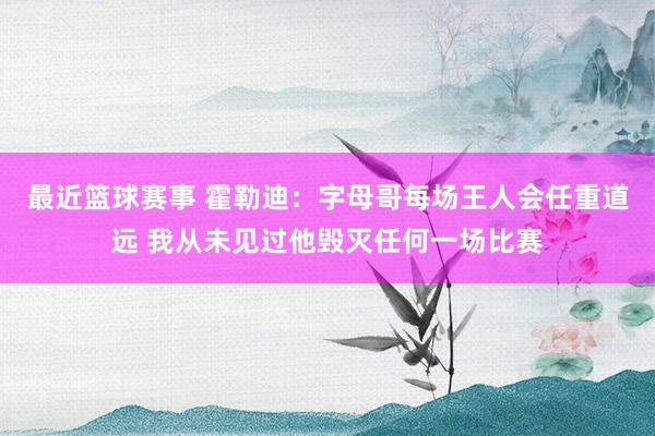 最近篮球赛事 霍勒迪：字母哥每场王人会任重道远 我从未见过他毁灭任何一场比赛