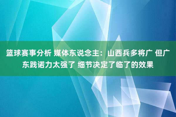 篮球赛事分析 媒体东说念主：山西兵多将广 但广东践诺力太强了 细节决定了临了的效果