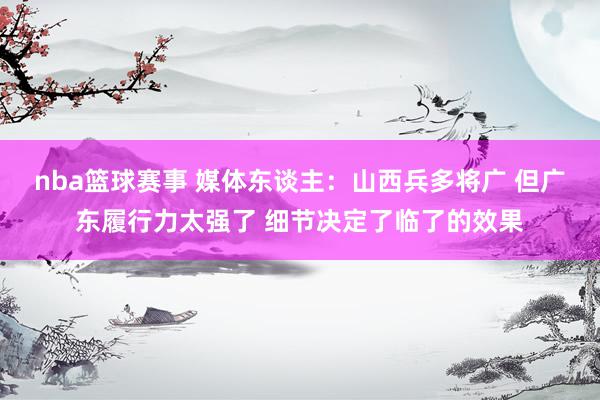 nba篮球赛事 媒体东谈主：山西兵多将广 但广东履行力太强了 细节决定了临了的效果