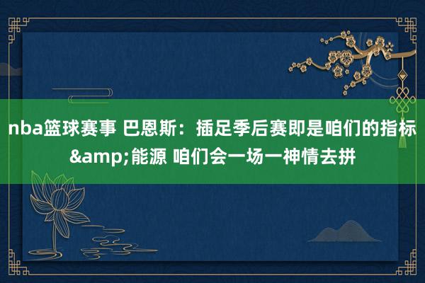 nba篮球赛事 巴恩斯：插足季后赛即是咱们的指标&能源 咱们会一场一神情去拼