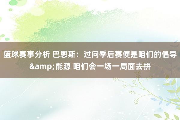 篮球赛事分析 巴恩斯：过问季后赛便是咱们的倡导&能源 咱们会一场一局面去拼