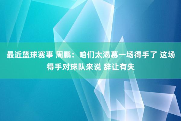 最近篮球赛事 周鹏：咱们太渴慕一场得手了 这场得手对球队来说 辞让有失