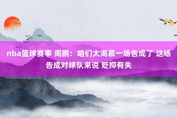 nba篮球赛事 周鹏：咱们太渴慕一场告成了 这场告成对球队来说 贬抑有失