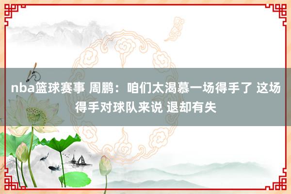 nba篮球赛事 周鹏：咱们太渴慕一场得手了 这场得手对球队来说 退却有失