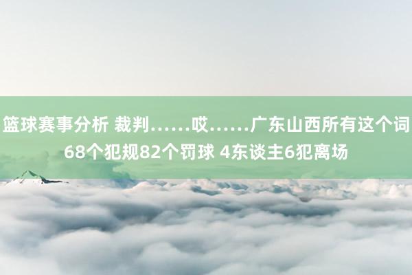 篮球赛事分析 裁判……哎……广东山西所有这个词68个犯规82个罚球 4东谈主6犯离场