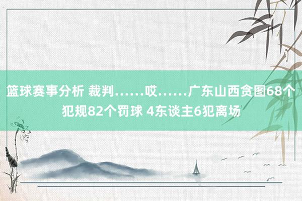 篮球赛事分析 裁判……哎……广东山西贪图68个犯规82个罚球 4东谈主6犯离场