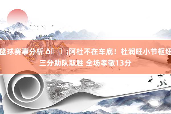 篮球赛事分析 🗡阿杜不在车底！杜润旺小节枢纽三分助队取胜 全场孝敬13分