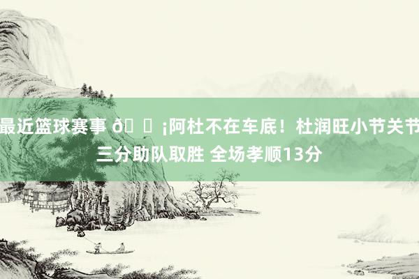 最近篮球赛事 🗡阿杜不在车底！杜润旺小节关节三分助队取胜 全场孝顺13分