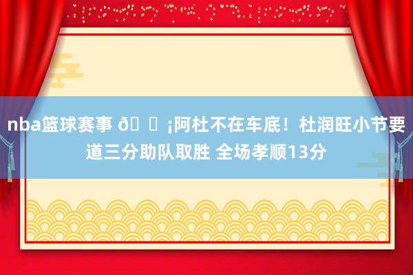 nba篮球赛事 🗡阿杜不在车底！杜润旺小节要道三分助队取胜 全场孝顺13分