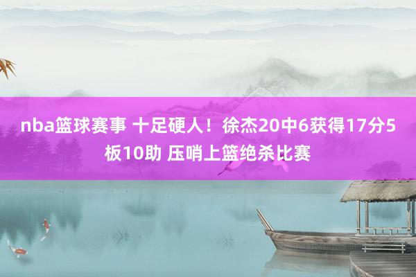 nba篮球赛事 十足硬人！徐杰20中6获得17分5板10助 压哨上篮绝杀比赛