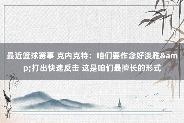 最近篮球赛事 克内克特：咱们要作念好淡雅&打出快速反击 这是咱们最擅长的形式