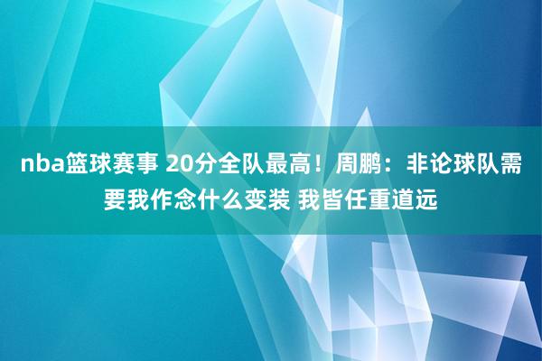 nba篮球赛事 20分全队最高！周鹏：非论球队需要我作念什么变装 我皆任重道远