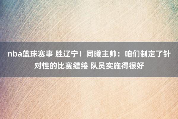 nba篮球赛事 胜辽宁！同曦主帅：咱们制定了针对性的比赛缱绻 队员实施得很好