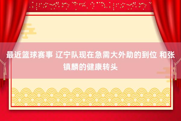 最近篮球赛事 辽宁队现在急需大外助的到位 和张镇麟的健康转头