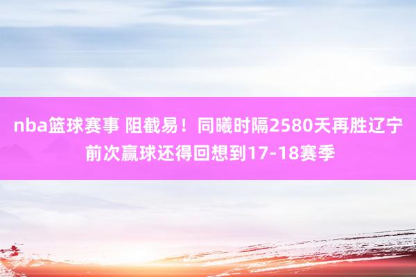 nba篮球赛事 阻截易！同曦时隔2580天再胜辽宁 前次赢球还得回想到17-18赛季