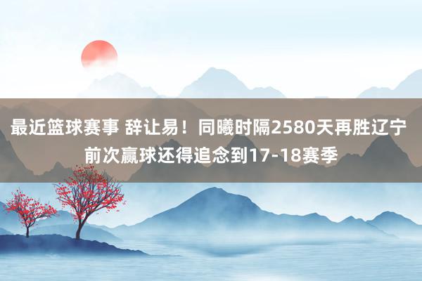 最近篮球赛事 辞让易！同曦时隔2580天再胜辽宁 前次赢球还得追念到17-18赛季