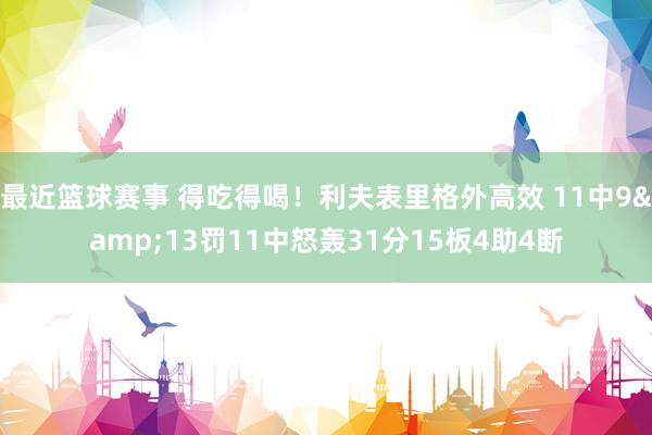 最近篮球赛事 得吃得喝！利夫表里格外高效 11中9&13罚11中怒轰31分15板4助4断