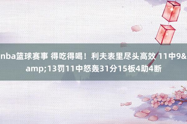 nba篮球赛事 得吃得喝！利夫表里尽头高效 11中9&13罚11中怒轰31分15板4助4断