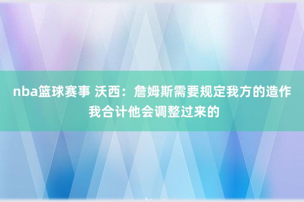 nba篮球赛事 沃西：詹姆斯需要规定我方的造作 我合计他会调整过来的